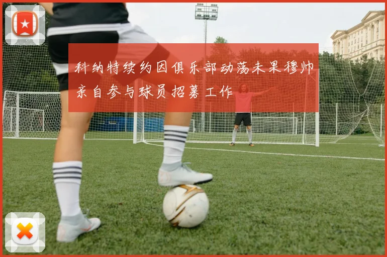 科纳特续约因俱乐部动荡未果穆帅亲自参与球员招募工作