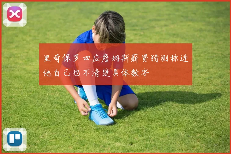 里奇保罗回应詹姆斯薪资猜测称连他自己也不清楚具体数字