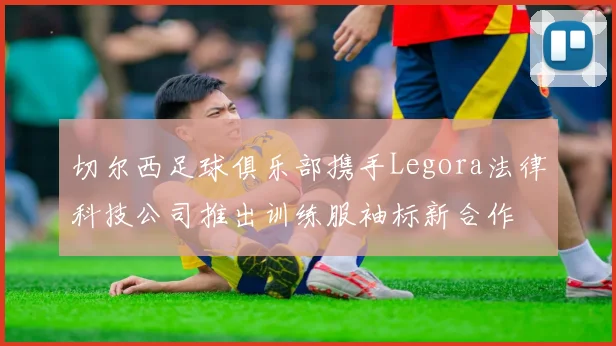 切尔西足球俱乐部携手Legora法律科技公司推出训练服袖标新合作