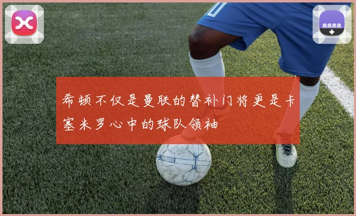 希顿不仅是曼联的替补门将更是卡塞米罗心中的球队领袖