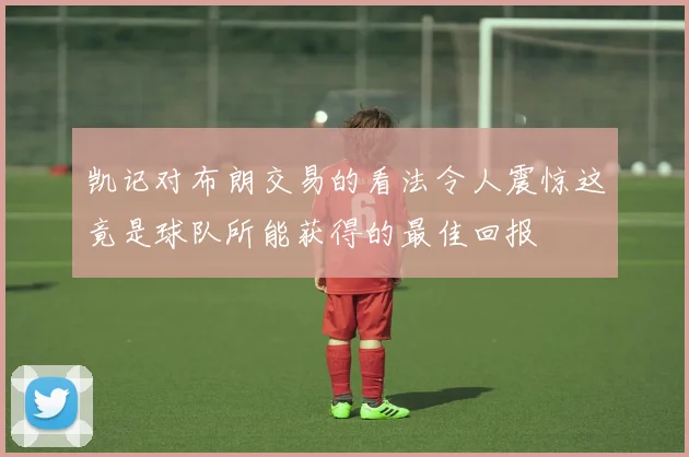 凯记对布朗交易的看法令人震惊这竟是球队所能获得的最佳回报