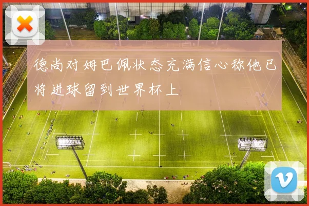 德尚对姆巴佩状态充满信心称他已将进球留到世界杯上
