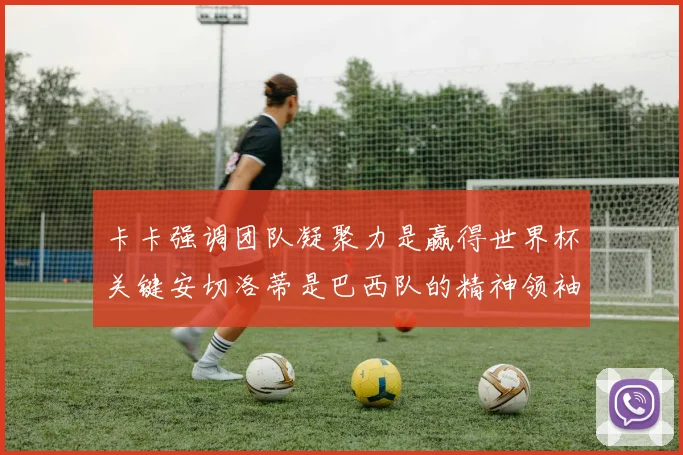 卡卡强调团队凝聚力是赢得世界杯关键安切洛蒂是巴西队的精神领袖