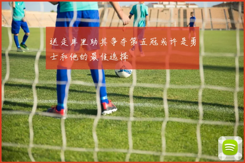 送走库里助其争夺第五冠或许是勇士和他的最佳选择