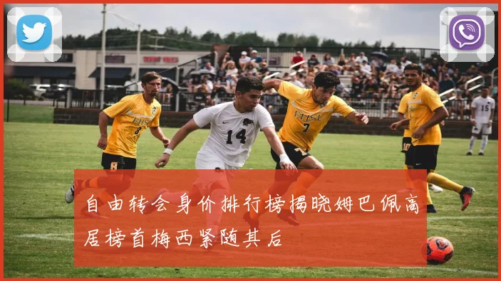 自由转会身价排行榜揭晓姆巴佩高居榜首梅西紧随其后