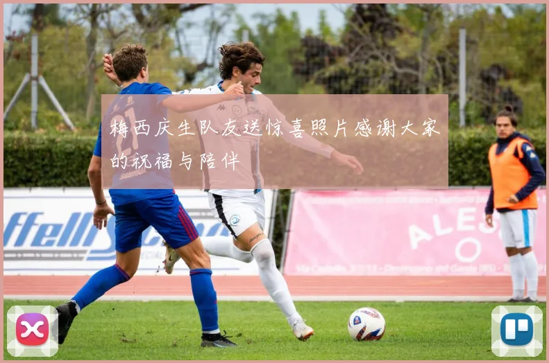 梅西庆生队友送惊喜照片感谢大家的祝福与陪伴