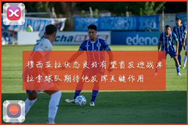 穆西亚拉状态良好有望首发迎战库拉索球队期待他发挥关键作用