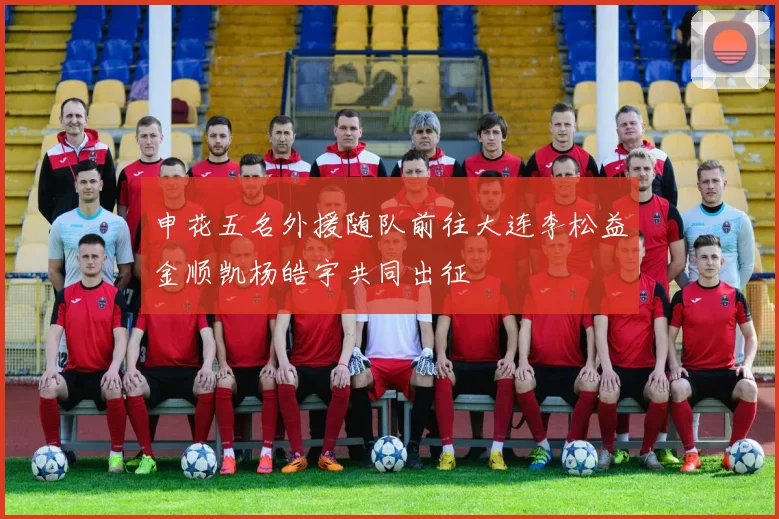 申花五名外援随队前往大连李松益金顺凯杨皓宇共同出征