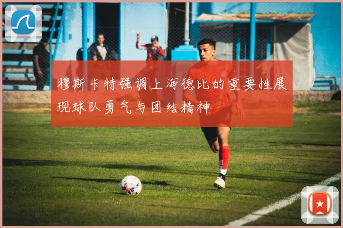 穆斯卡特强调上海德比的重要性展现球队勇气与团结精神