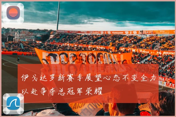 伊戈达罗新赛季展望心态不变全力以赴争夺总冠军荣耀